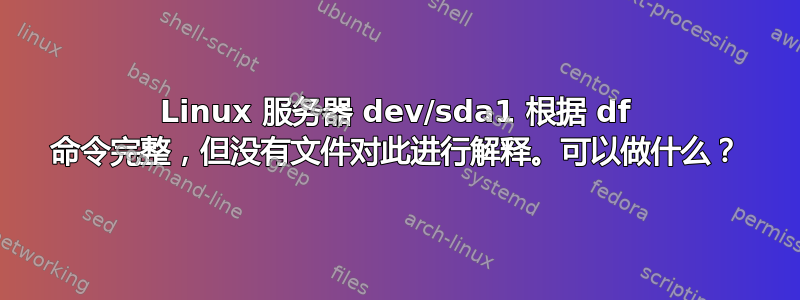 Linux 服务器 dev/sda1 根据 df 命令完整，但没有文件对此进行解释。可以做什么？