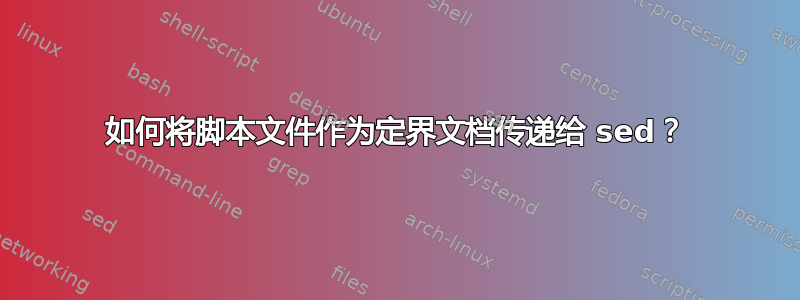 如何将脚本文件作为定界文档传递给 sed？