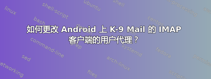 如何更改 Android 上 K-9 Mail 的 IMAP 客户端的用户代理？