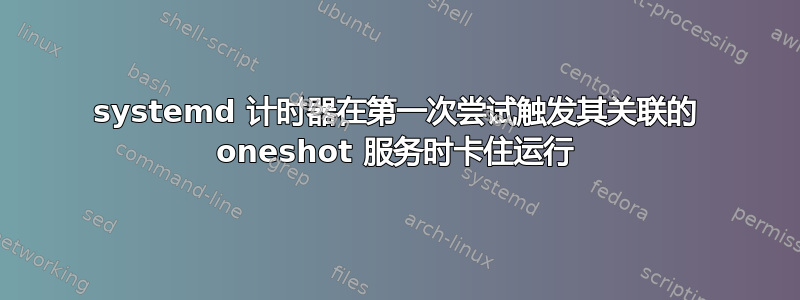 systemd 计时器在第一次尝试触发其关联的 oneshot 服务时卡住运行