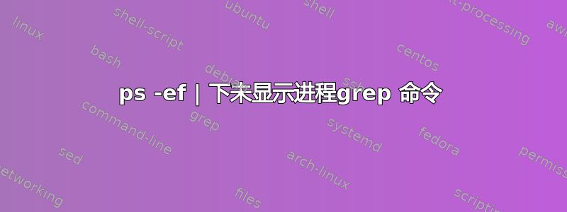 ps -ef | 下未显示进程grep 命令