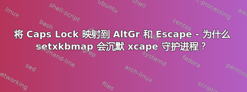 将 Caps Lock 映射到 AltGr 和 Escape - 为什么 setxkbmap 会沉默 xcape 守护进程？