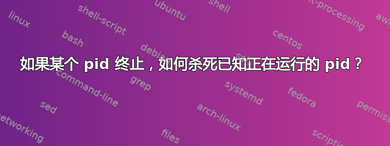 如果某个 pid 终止，如何杀死已知正在运行的 pid？