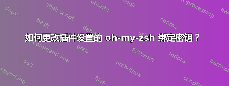 如何更改插件设置的 oh-my-zsh 绑定密钥？