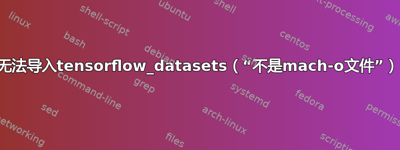 无法导入tensorflow_datasets（“不是mach-o文件”）