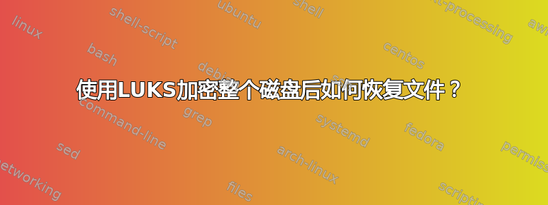 使用LUKS加密整个磁盘后如何恢复文件？