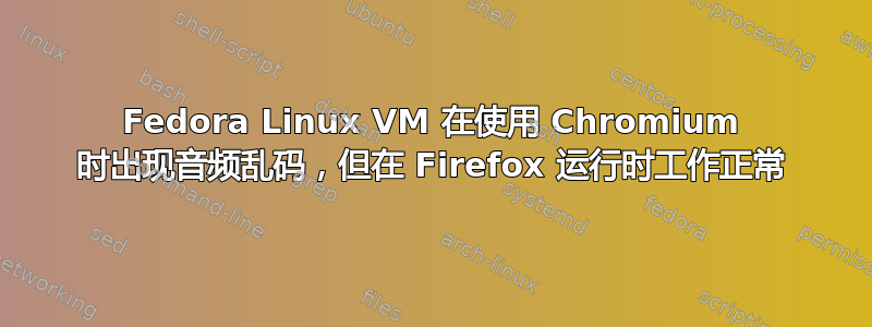 Fedora Linux VM 在使用 Chromium 时出现音频乱码，但在 Firefox 运行时工作正常