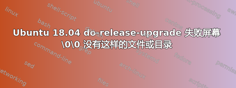 Ubuntu 18.04 do-release-upgrade 失败屏幕 \0\0 没有这样的文件或目录