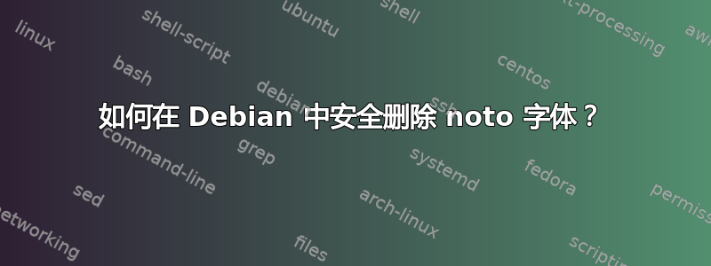 如何在 Debian 中安全删除 noto 字体？