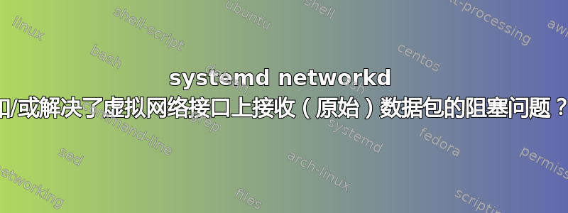 systemd networkd 和/或解决了虚拟网络接口上接收（原始）数据包的阻塞问题？