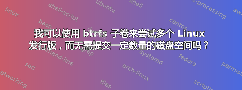 我可以使用 btrfs 子卷来尝试多个 Linux 发行版，而无需提交一定数量的磁盘空间吗？