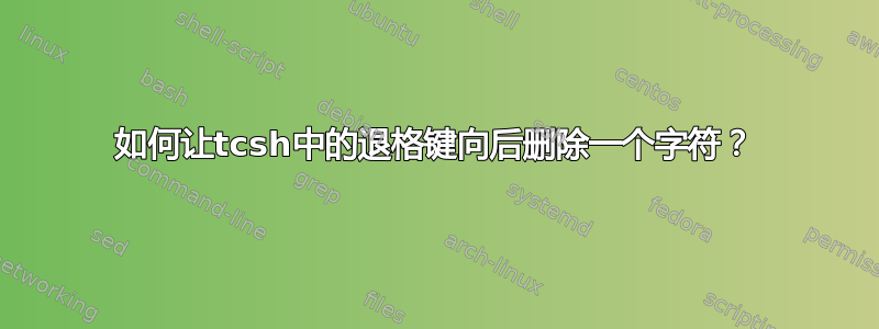 如何让tcsh中的退格键向后删除一个字符？