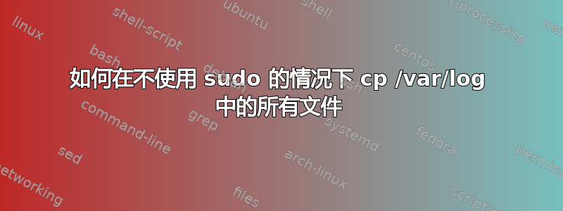 如何在不使用 sudo 的情况下 cp /var/log 中的所有文件