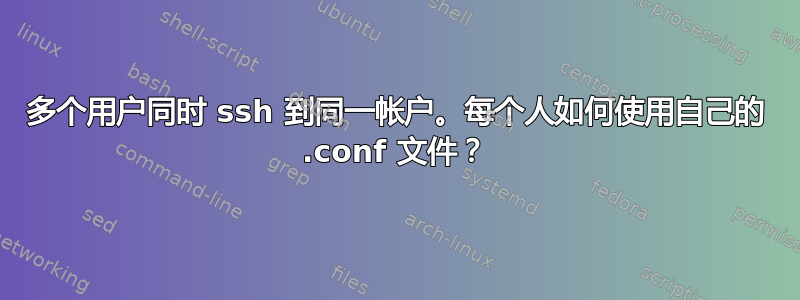 多个用户同时 ssh 到同一帐户。每个人如何使用自己的 .conf 文件？