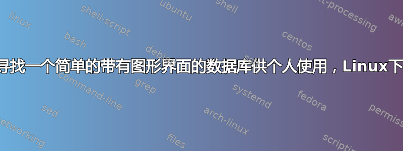 寻找一个简单的带有图形界面的数据库供个人使用，Linux下