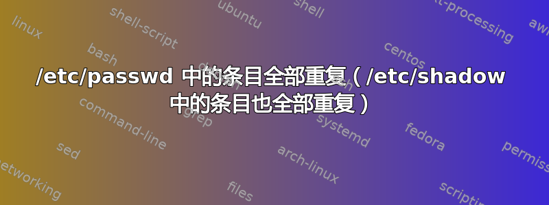 /etc/passwd 中的条目全部重复（/etc/shadow 中的条目也全部重复）