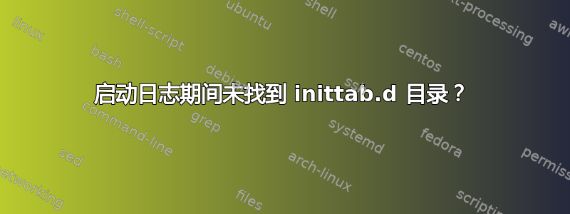 启动日志期间未找到 inittab.d 目录？