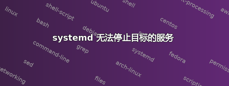 systemd 无法停止目标的服务