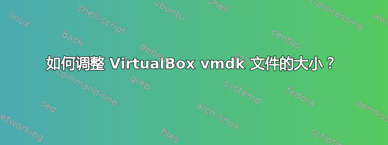 如何调整 VirtualBox vmdk 文件的大小？