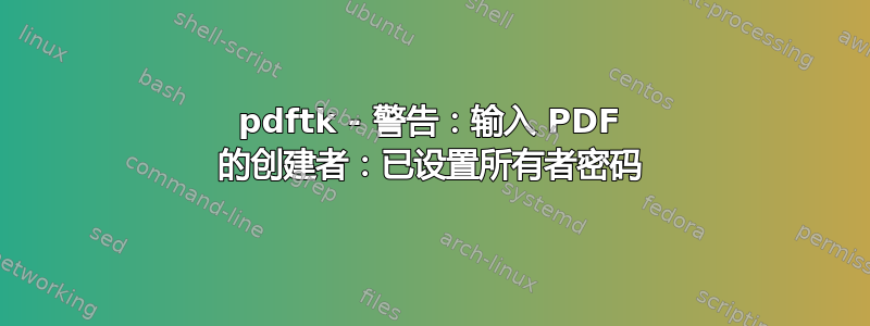 pdftk - 警告：输入 PDF 的创建者：已设置所有者密码