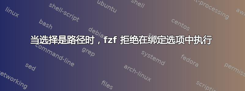 当选择是路径时，fzf 拒绝在绑定选项中执行