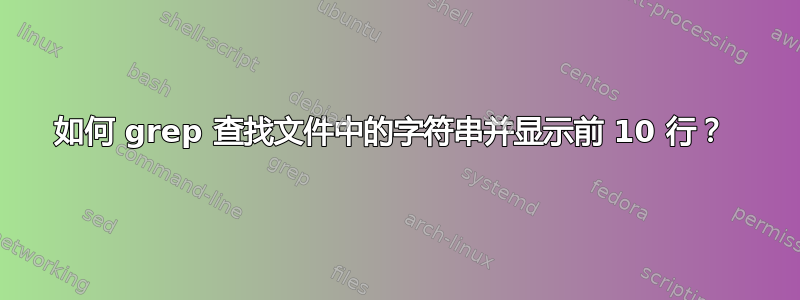 如何 grep 查找文件中的字符串并显示前 10 行？ 