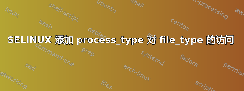 SELINUX 添加 process_type 对 file_type 的访问