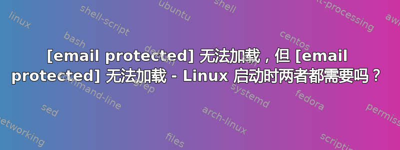 [email protected] 无法加载，但 [email protected] 无法加载 - Linux 启动时两者都需要吗？