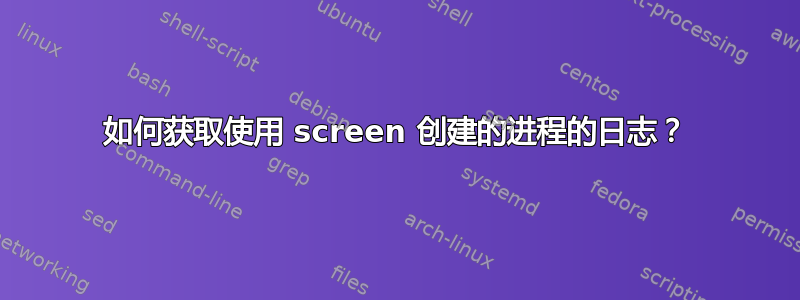 如何获取使用 screen 创建的进程的日志？