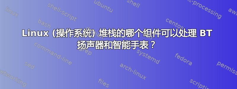 Linux (操作系统) 堆栈的哪个组件可以处理 BT 扬声器和智能手表？