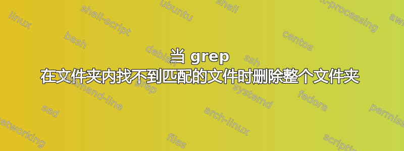 当 grep 在文件夹内找不到匹配的文件时删除整个文件夹