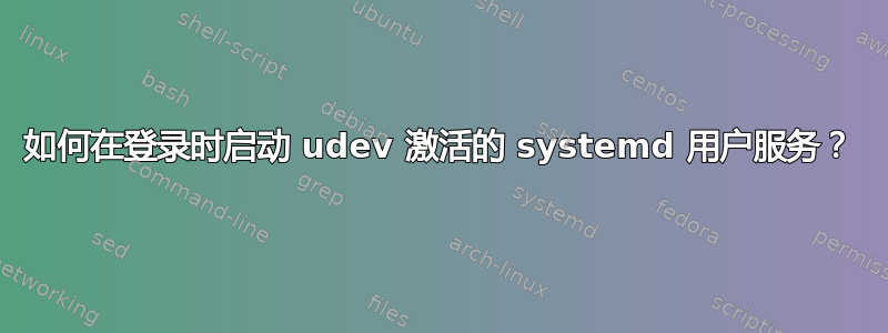 如何在登录时启动 udev 激活的 systemd 用户服务？