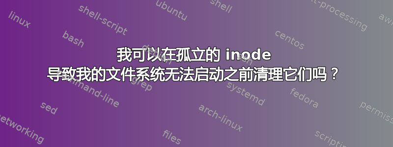 我可以在孤立的 inode 导致我的文件系统无法启动之前清理它们吗？