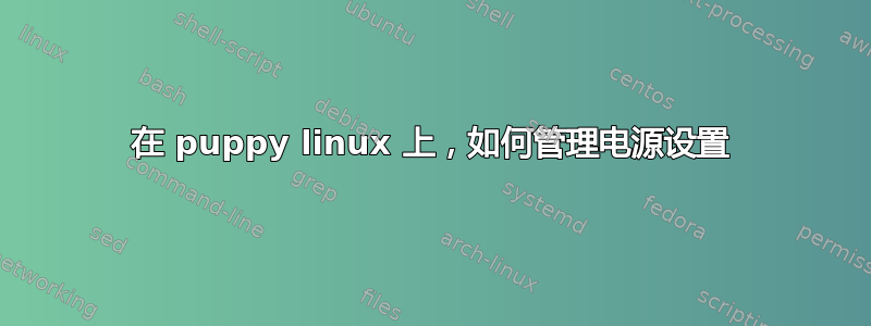 在 puppy linux 上，如何管理电源设置