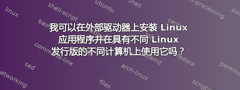 我可以在外部驱动器上安装 Linux 应用程序并在具有不同 Linux 发行版的不同计算机上使用它吗？