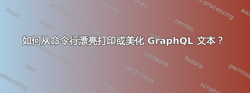 如何从命令行漂亮打印或美化 GraphQL 文本？