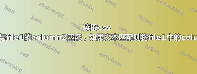 读取csv file2的column1并与file1的column2匹配，如果文本匹配则将file1中的column1值添加到file2