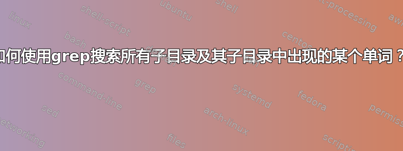 如何使用grep搜索所有子目录及其子目录中出现的某个单词？ 