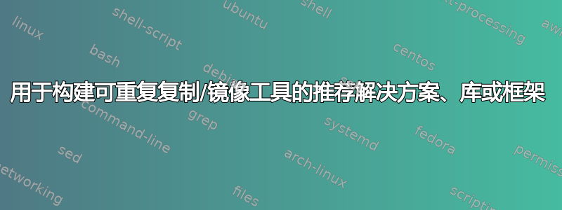 用于构建可重复复制/镜像工具的推荐解决方案、库或框架