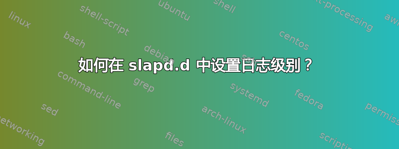 如何在 slapd.d 中设置日志级别？