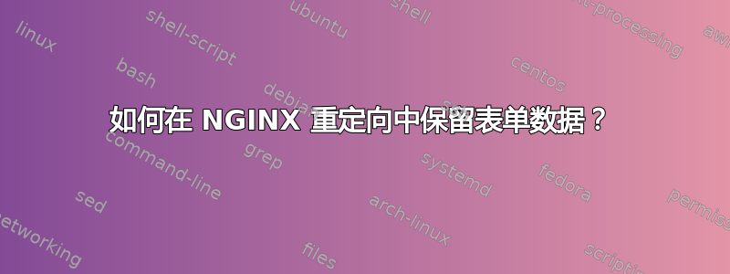 如何在 NGINX 重定向中保留表单数据？