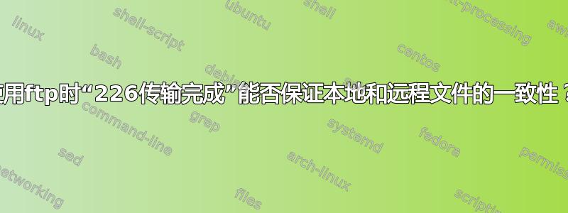 使用ftp时“226传输完成”能否保证本地和远程文件的一致性？