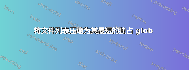 将文件列表压缩为其最短的独占 glob