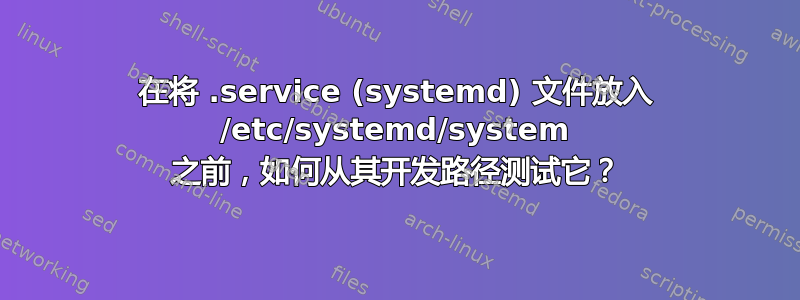 在将 .service (systemd) 文件放入 /etc/systemd/system 之前，如何从其开发路径测试它？