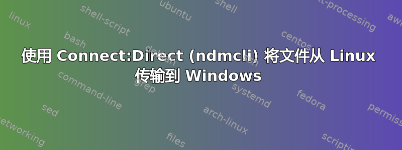 使用 Connect:Direct (ndmcli) 将文件从 Linux 传输到 Windows