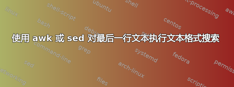 使用 awk 或 sed 对最后一行文本执行文本格式搜索