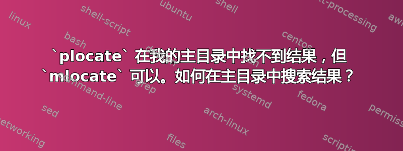 `plocate` 在我的主目录中找不到结果，但 `mlocate` 可以。如何在主目录中搜索结果？