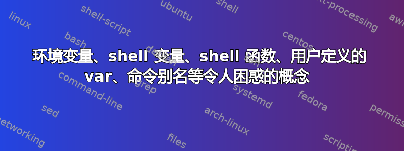 环境变量、shell 变量、shell 函数、用户定义的 var、命令别名等令人困惑的概念 