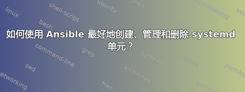 如何使用 Ansible 最好地创建、管理和删除 systemd 单元？