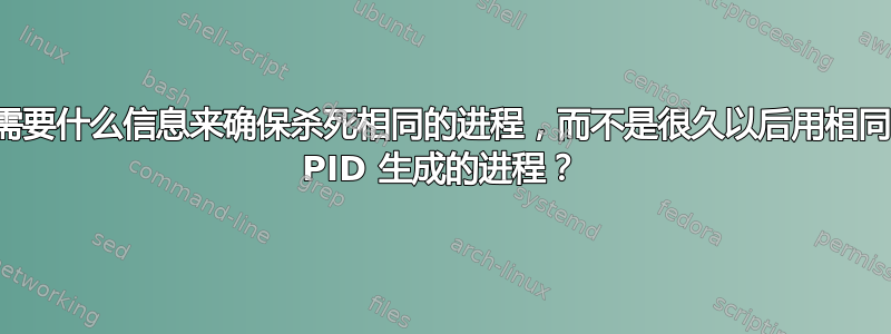 我需要什么信息来确保杀死相同的进程，而不是很久以后用相同的 PID 生成的进程？